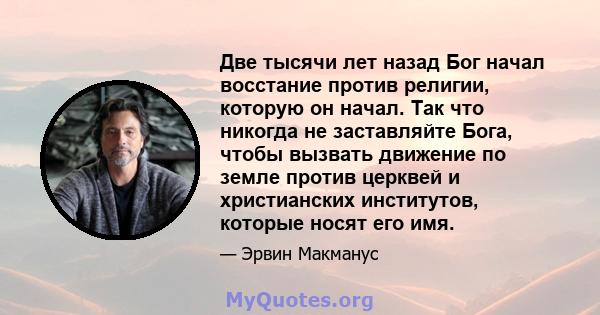 Две тысячи лет назад Бог начал восстание против религии, которую он начал. Так что никогда не заставляйте Бога, чтобы вызвать движение по земле против церквей и христианских институтов, которые носят его имя.