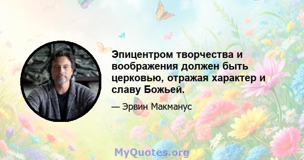 Эпицентром творчества и воображения должен быть церковью, отражая характер и славу Божьей.