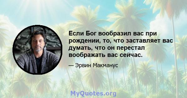 Если Бог вообразил вас при рождении, то, что заставляет вас думать, что он перестал воображать вас сейчас.