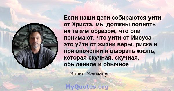 Если наши дети собираются уйти от Христа, мы должны поднять их таким образом, что они понимают, что уйти от Иисуса - это уйти от жизни веры, риска и приключений и выбрать жизнь, которая скучная, скучная, обыденное и