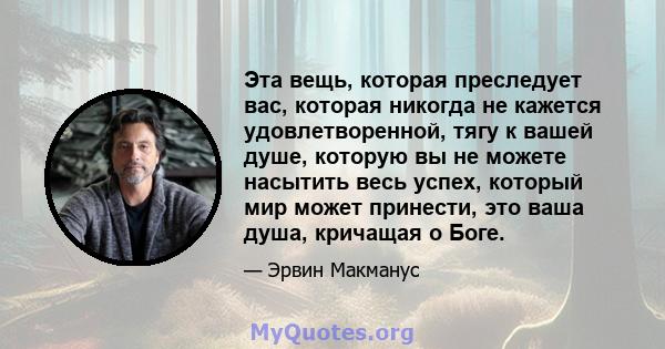 Эта вещь, которая преследует вас, которая никогда не кажется удовлетворенной, тягу к вашей душе, которую вы не можете насытить весь успех, который мир может принести, это ваша душа, кричащая о Боге.