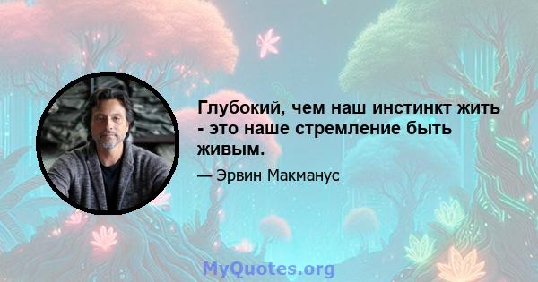 Глубокий, чем наш инстинкт жить - это наше стремление быть живым.