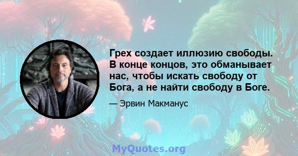 Грех создает иллюзию свободы. В конце концов, это обманывает нас, чтобы искать свободу от Бога, а не найти свободу в Боге.