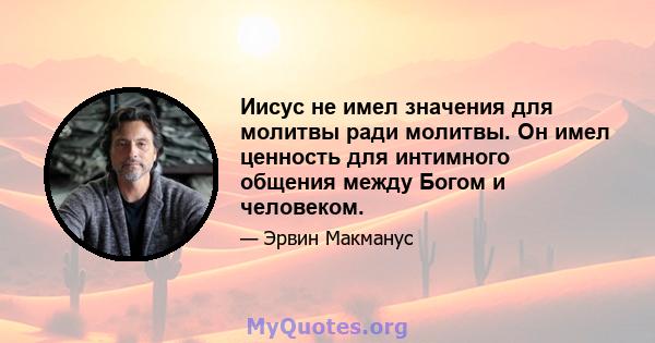 Иисус не имел значения для молитвы ради молитвы. Он имел ценность для интимного общения между Богом и человеком.