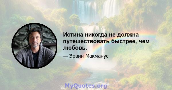 Истина никогда не должна путешествовать быстрее, чем любовь.