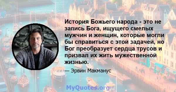 История Божьего народа - это не запись Бога, ищущего смелых мужчин и женщин, которые могли бы справиться с этой задачей, но Бог преобразует сердца трусов и призвал их жить мужественной жизнью.