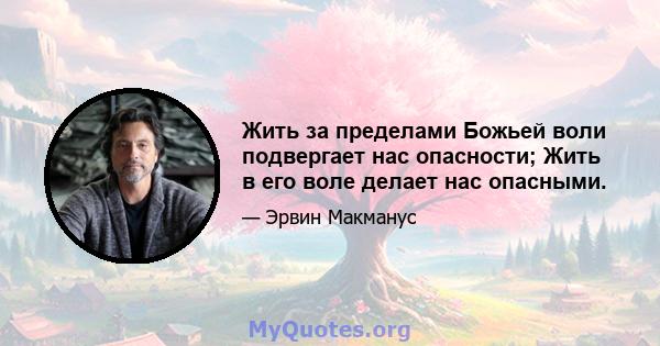 Жить за пределами Божьей воли подвергает нас опасности; Жить в его воле делает нас опасными.