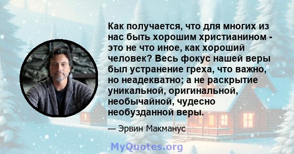 Как получается, что для многих из нас быть хорошим христианином - это не что иное, как хороший человек? Весь фокус нашей веры был устранение греха, что важно, но неадекватно; а не раскрытие уникальной, оригинальной,