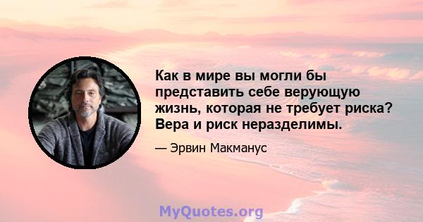 Как в мире вы могли бы представить себе верующую жизнь, которая не требует риска? Вера и риск неразделимы.