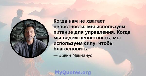 Когда нам не хватает целостности, мы используем питание для управления. Когда мы ведем целостность, мы используем силу, чтобы благословить.