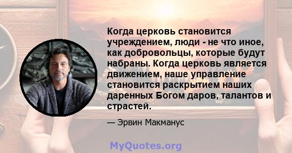 Когда церковь становится учреждением, люди - не что иное, как добровольцы, которые будут набраны. Когда церковь является движением, наше управление становится раскрытием наших даренных Богом даров, талантов и страстей.