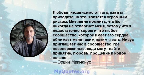 Любовь, независимо от того, как вы приходите на это, является огромным риском. Мне легче помнить, что Бог никогда не отвергнет меня, потому что я недостаточно хорош и что любое сообщество, которое имеет его сердце,