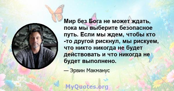 Мир без Бога не может ждать, пока мы выберите безопасное путь. Если мы ждем, чтобы кто -то другой рискнул, мы рискуем, что никто никогда не будет действовать и что никогда не будет выполнено.