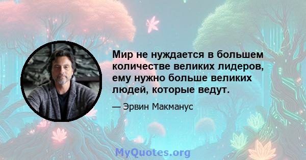 Мир не нуждается в большем количестве великих лидеров, ему нужно больше великих людей, которые ведут.