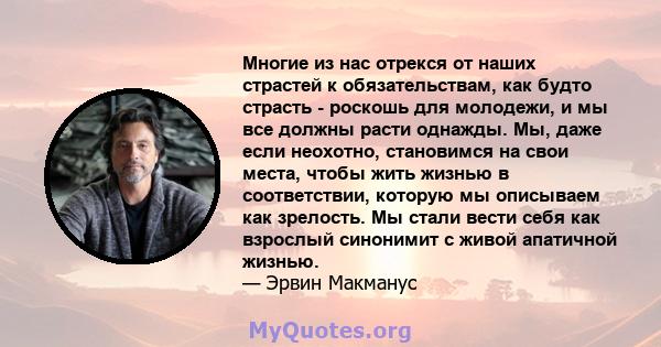 Многие из нас отрекся от наших страстей к обязательствам, как будто страсть - роскошь для молодежи, и мы все должны расти однажды. Мы, даже если неохотно, становимся на свои места, чтобы жить жизнью в соответствии,