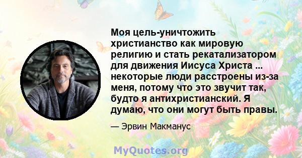 Моя цель-уничтожить христианство как мировую религию и стать рекатализатором для движения Иисуса Христа ... некоторые люди расстроены из-за меня, потому что это звучит так, будто я антихристианский. Я думаю, что они