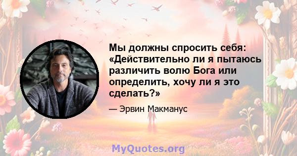 Мы должны спросить себя: «Действительно ли я пытаюсь различить волю Бога или определить, хочу ли я это сделать?»