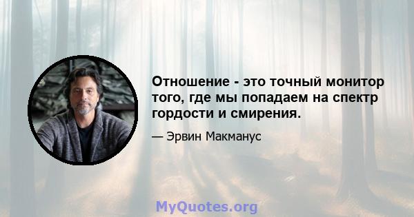 Отношение - это точный монитор того, где мы попадаем на спектр гордости и смирения.