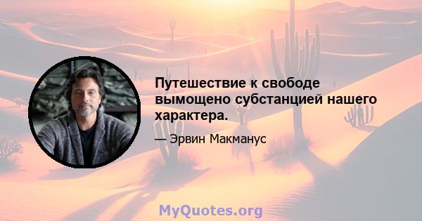 Путешествие к свободе вымощено субстанцией нашего характера.