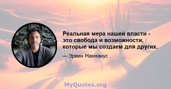 Реальная мера нашей власти - это свобода и возможности, которые мы создаем для других.