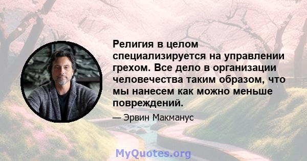 Религия в целом специализируется на управлении грехом. Все дело в организации человечества таким образом, что мы нанесем как можно меньше повреждений.