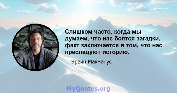 Слишком часто, когда мы думаем, что нас боятся загадки, факт заключается в том, что нас преследуют историю.