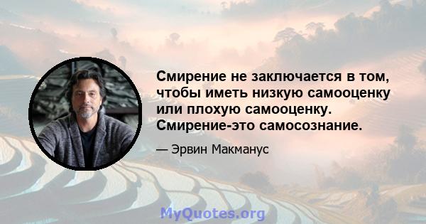 Смирение не заключается в том, чтобы иметь низкую самооценку или плохую самооценку. Смирение-это самосознание.