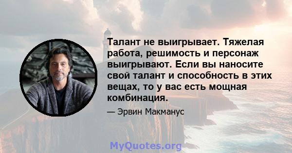 Талант не выигрывает. Тяжелая работа, решимость и персонаж выигрывают. Если вы наносите свой талант и способность в этих вещах, то у вас есть мощная комбинация.