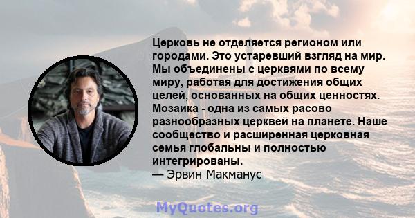 Церковь не отделяется регионом или городами. Это устаревший взгляд на мир. Мы объединены с церквями по всему миру, работая для достижения общих целей, основанных на общих ценностях. Мозаика - одна из самых расово