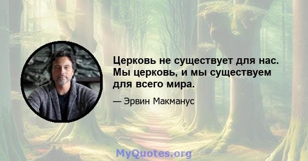 Церковь не существует для нас. Мы церковь, и мы существуем для всего мира.