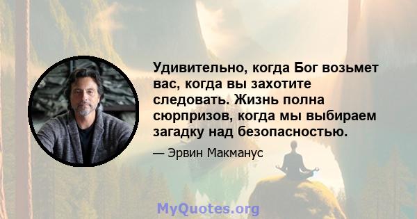 Удивительно, когда Бог возьмет вас, когда вы захотите следовать. Жизнь полна сюрпризов, когда мы выбираем загадку над безопасностью.