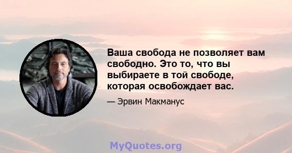 Ваша свобода не позволяет вам свободно. Это то, что вы выбираете в той свободе, которая освобождает вас.