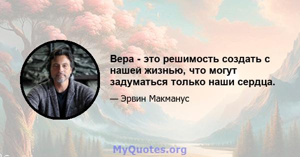 Вера - это решимость создать с нашей жизнью, что могут задуматься только наши сердца.