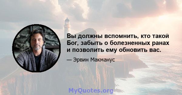 Вы должны вспомнить, кто такой Бог, забыть о болезненных ранах и позволить ему обновить вас.