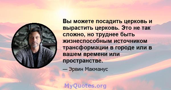 Вы можете посадить церковь и вырастить церковь. Это не так сложно, но труднее быть жизнеспособным источником трансформации в городе или в вашем времени или пространстве.