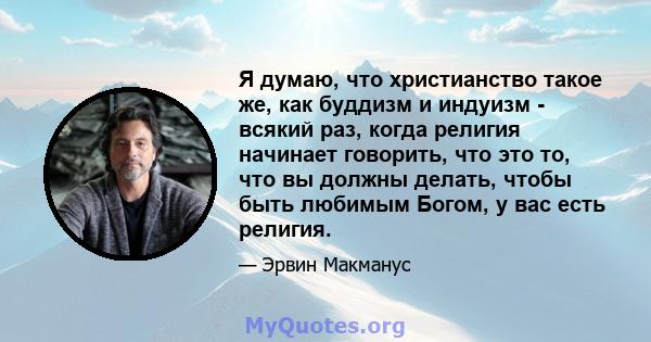 Я думаю, что христианство такое же, как буддизм и индуизм - всякий раз, когда религия начинает говорить, что это то, что вы должны делать, чтобы быть любимым Богом, у вас есть религия.