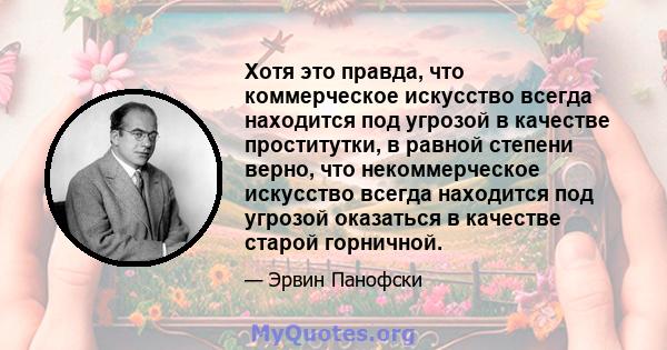 Хотя это правда, что коммерческое искусство всегда находится под угрозой в качестве проститутки, в равной степени верно, что некоммерческое искусство всегда находится под угрозой оказаться в качестве старой горничной.