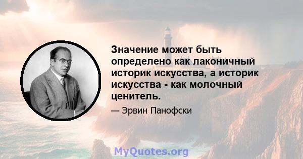 Значение может быть определено как лаконичный историк искусства, а историк искусства - как молочный ценитель.