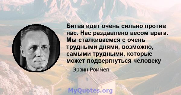 Битва идет очень сильно против нас. Нас раздавлено весом врага. Мы сталкиваемся с очень трудными днями, возможно, самыми трудными, которые может подвергнуться человеку