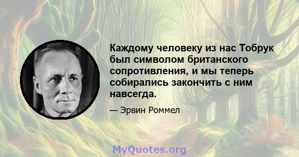 Каждому человеку из нас Тобрук был символом британского сопротивления, и мы теперь собирались закончить с ним навсегда.