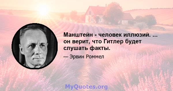 Манштейн - человек иллюзий. ... он верит, что Гитлер будет слушать факты.