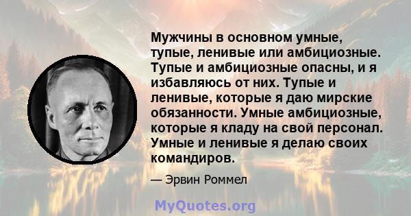 Мужчины в основном умные, тупые, ленивые или амбициозные. Тупые и амбициозные опасны, и я избавляюсь от них. Тупые и ленивые, которые я даю мирские обязанности. Умные амбициозные, которые я кладу на свой персонал. Умные 