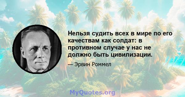 Нельзя судить всех в мире по его качествам как солдат: в противном случае у нас не должно быть цивилизации.