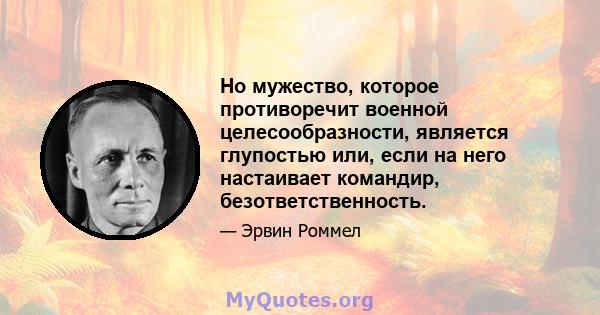 Но мужество, которое противоречит военной целесообразности, является глупостью или, если на него настаивает командир, безответственность.