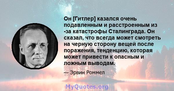 Он [Гитлер] казался очень подавленным и расстроенным из -за катастрофы Сталинграда. Он сказал, что всегда может смотреть на черную сторону вещей после поражения, тенденцию, которая может привести к опасным и ложным