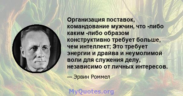 Организация поставок, командование мужчин, что -либо каким -либо образом конструктивно требует больше, чем интеллект; Это требует энергии и драйва и неумолимой воли для служения делу, независимо от личных интересов.