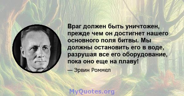 Враг должен быть уничтожен, прежде чем он достигнет нашего основного поля битвы. Мы должны остановить его в воде, разрушая все его оборудование, пока оно еще на плаву!