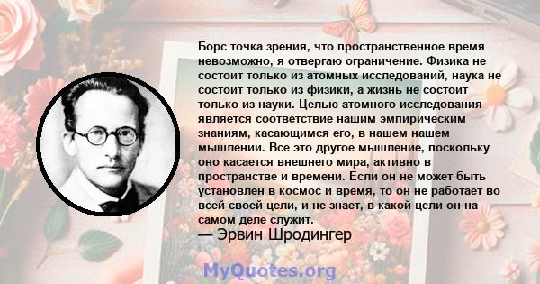 Борс точка зрения, что пространственное время невозможно, я отвергаю ограничение. Физика не состоит только из атомных исследований, наука не состоит только из физики, а жизнь не состоит только из науки. Целью атомного