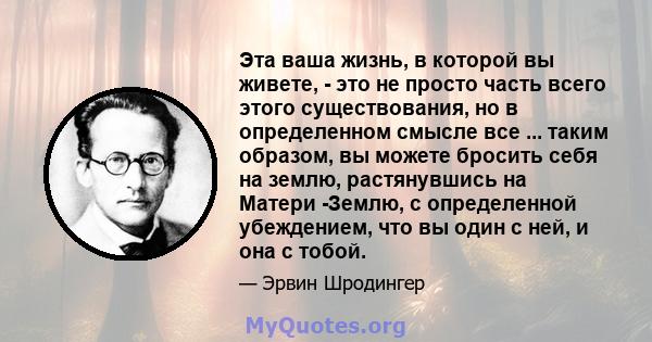 Эта ваша жизнь, в которой вы живете, - это не просто часть всего этого существования, но в определенном смысле все ... таким образом, вы можете бросить себя на землю, растянувшись на Матери -Землю, с определенной