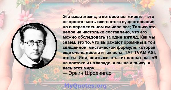 Эта ваша жизнь, в которой вы живете, - это не просто часть всего этого существования, но в определенном смысле все; Только это целое не настолько составлено, что его можно обследовать за один взгляд. Как мы знаем, это